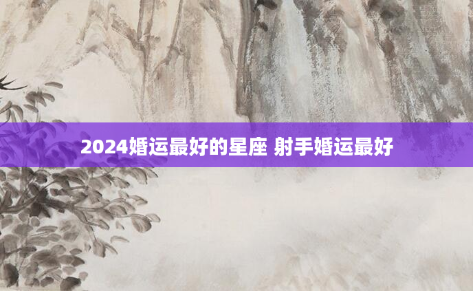 2024婚运最好的星座 射手婚运最好