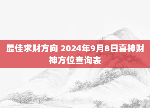 最佳求财方向 2024年9月8日喜神财神方位查询表