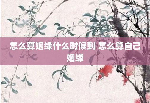 怎么算姻缘什么时候到 怎么算自己姻缘
