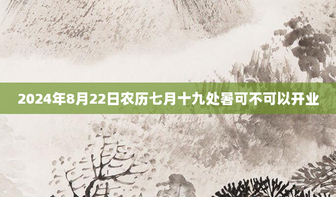 2024年8月22日农历七月十九处暑可不可以开业