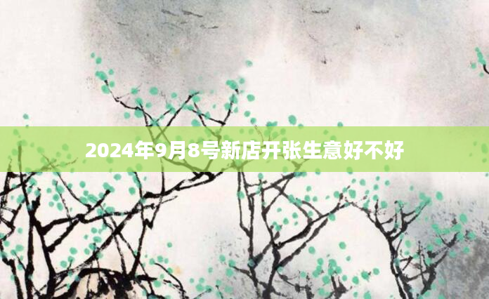 2024年9月8号新店开张生意好不好
