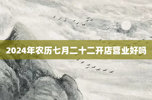 2024年农历七月二十二开店营业好吗