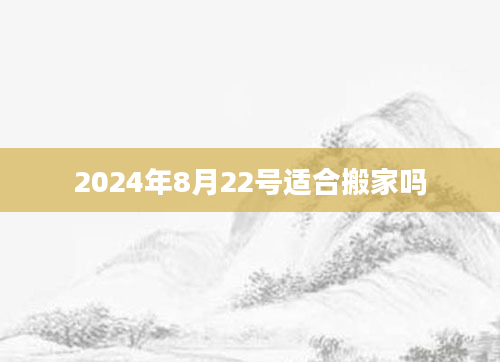 2024年8月22号适合搬家吗
