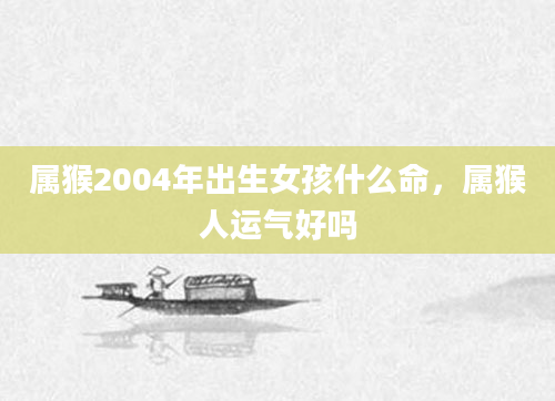 属猴2004年出生女孩什么命，属猴人运气好吗