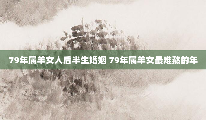 79年属羊女人后半生婚姻 79年属羊女最难熬的年