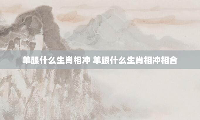 羊跟什么生肖相冲 羊跟什么生肖相冲相合