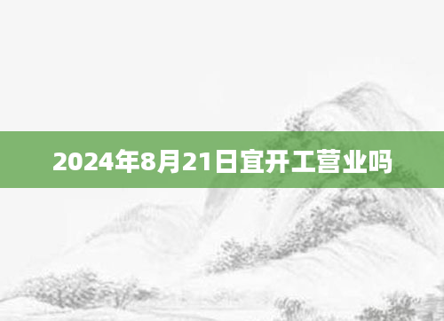 2024年8月21日宜开工营业吗