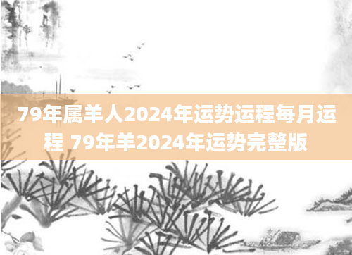 79年属羊人2024年运势运程每月运程 79年羊2024年运势完整版