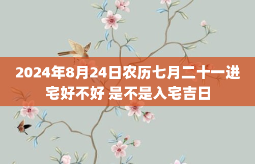 2024年8月24日农历七月二十一进宅好不好 是不是入宅吉日