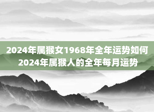 2024年属猴女1968年全年运势如何 2024年属猴人的全年每月运势