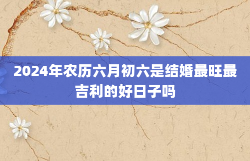 2024年农历六月初六是结婚最旺最吉利的好日子吗