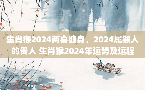 生肖猴2024两喜缠身，2024属猴人的贵人 生肖猴2024年运势及运程