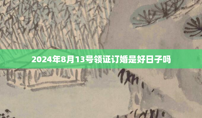 2024年8月13号领证订婚是好日子吗