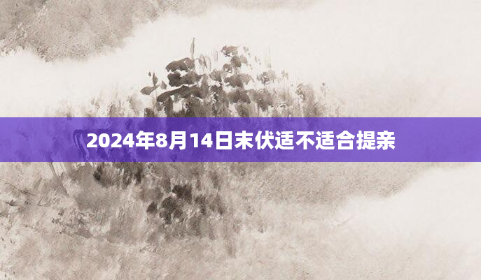 2024年8月14日末伏适不适合提亲