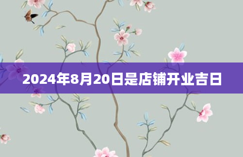 2024年8月20日是店铺开业吉日