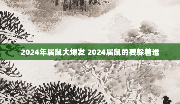 2024年属鼠大爆发 2024属鼠的要躲着谁