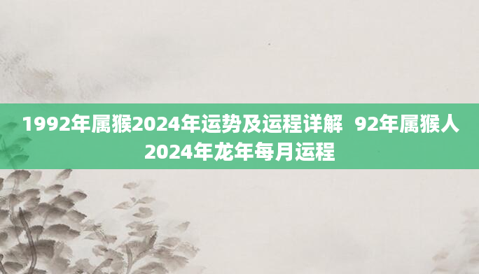 1992年属猴2024年运势及运程详解  92年属猴人2024年龙年每月运程