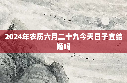 2024年农历六月二十九今天日子宜结婚吗