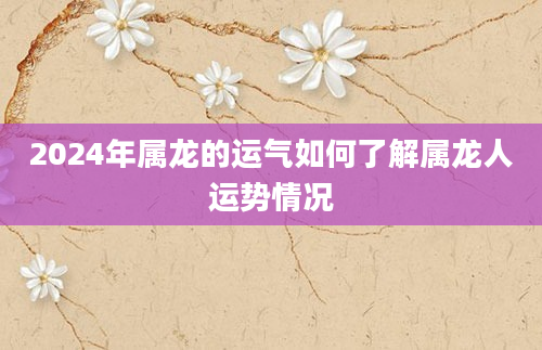 2024年属龙的运气如何了解属龙人运势情况