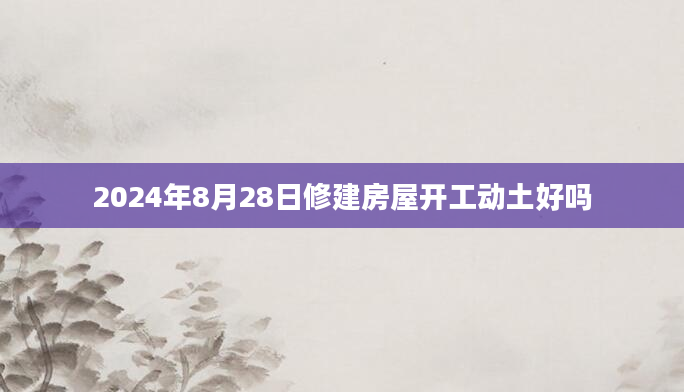 2024年8月28日修建房屋开工动土好吗
