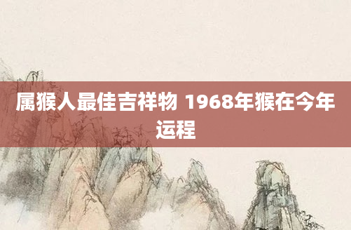 属猴人最佳吉祥物 1968年猴在今年运程