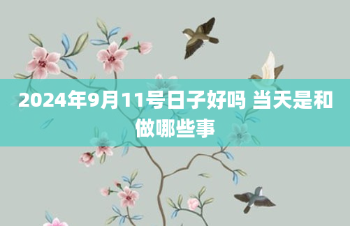 2024年9月11号日子好吗 当天是和做哪些事