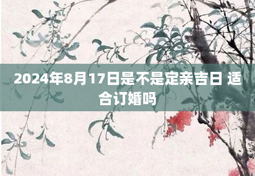2024年8月17日是不是定亲吉日 适合订婚吗