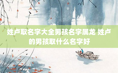姓卢取名字大全男孩名字属龙 姓卢的男孩取什么名字好