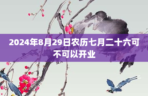 2024年8月29日农历七月二十六可不可以开业
