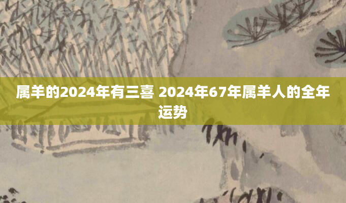 属羊的2024年有三喜 2024年67年属羊人的全年运势