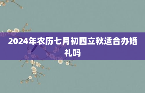 2024年农历七月初四立秋适合办婚礼吗