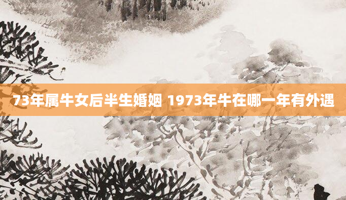 73年属牛女后半生婚姻 1973年牛在哪一年有外遇