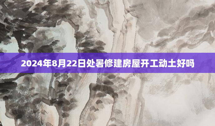 2024年8月22日处暑修建房屋开工动土好吗