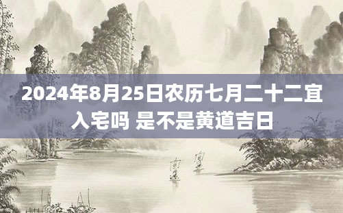 2024年8月25日农历七月二十二宜入宅吗 是不是黄道吉日