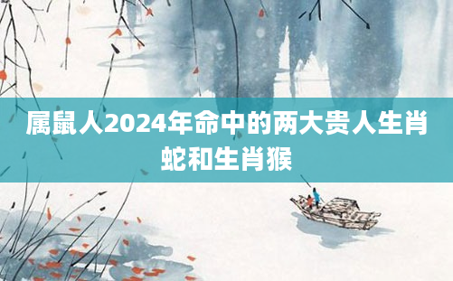 属鼠人2024年命中的两大贵人生肖蛇和生肖猴