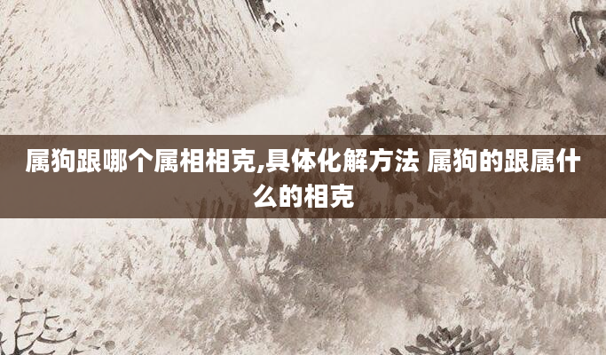 属狗跟哪个属相相克,具体化解方法 属狗的跟属什么的相克
