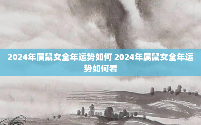 2024年属鼠女全年运势如何 2024年属鼠女全年运势如何看