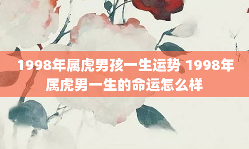 1998年属虎男孩一生运势 1998年属虎男一生的命运怎么样