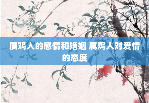 属鸡人的感情和婚姻 属鸡人对爱情的态度