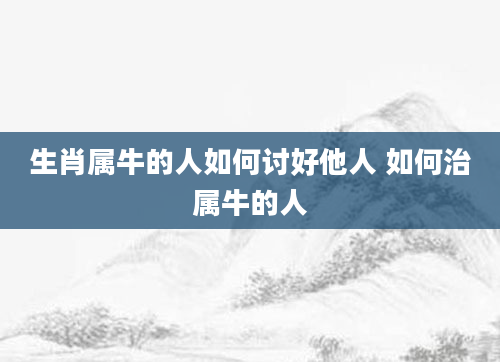生肖属牛的人如何讨好他人 如何治属牛的人