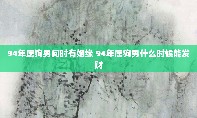 94年属狗男何时有姻缘 94年属狗男什么时候能发财