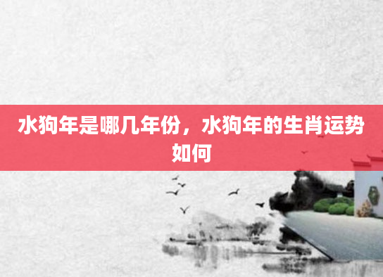 水狗年是哪几年份，水狗年的生肖运势如何