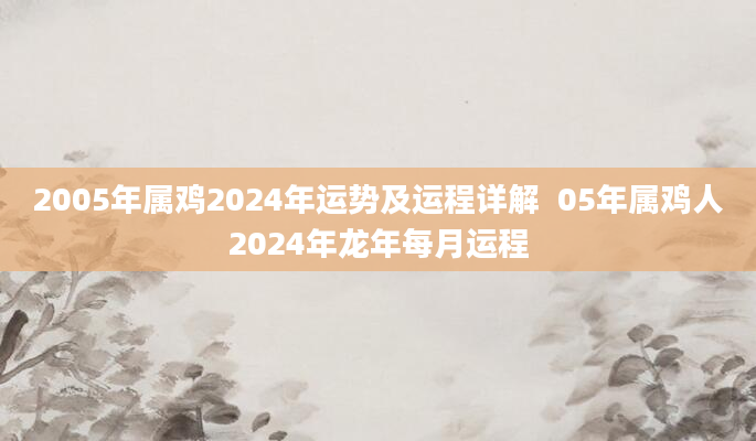2005年属鸡2024年运势及运程详解  05年属鸡人2024年龙年每月运程
