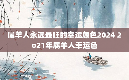 属羊人永远最旺的幸运颜色2024 2o21年属羊人幸运色