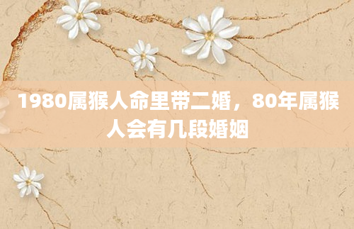 1980属猴人命里带二婚，80年属猴人会有几段婚姻