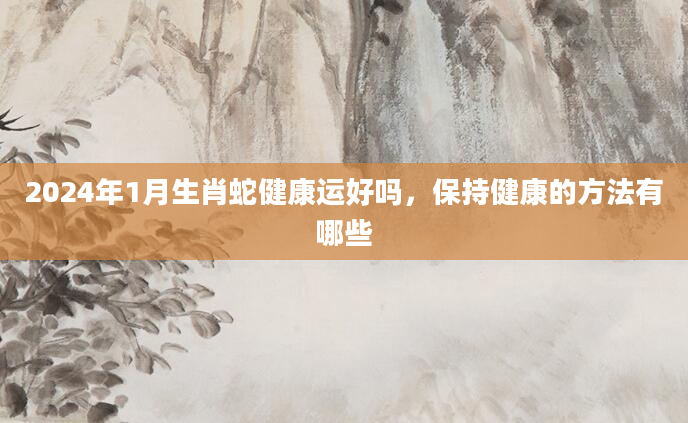 2024年1月生肖蛇健康运好吗，保持健康的方法有哪些