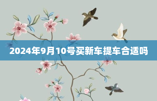 2024年9月10号买新车提车合适吗
