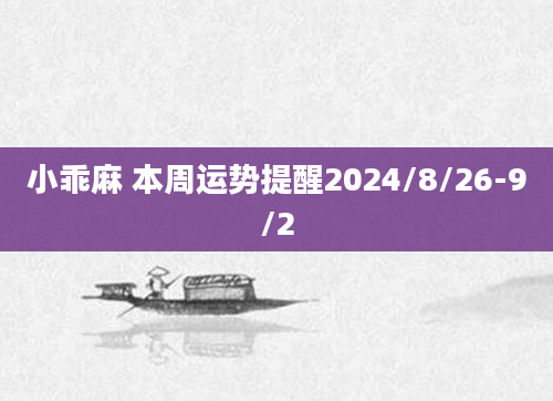 小乖麻 本周运势提醒2024/8/26-9/2