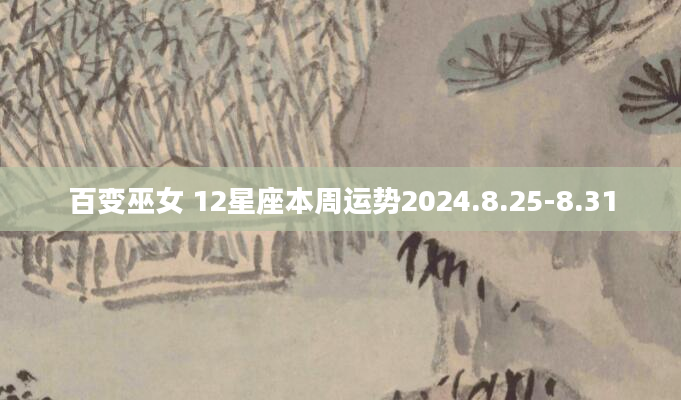 百变巫女 12星座本周运势2024.8.25-8.31