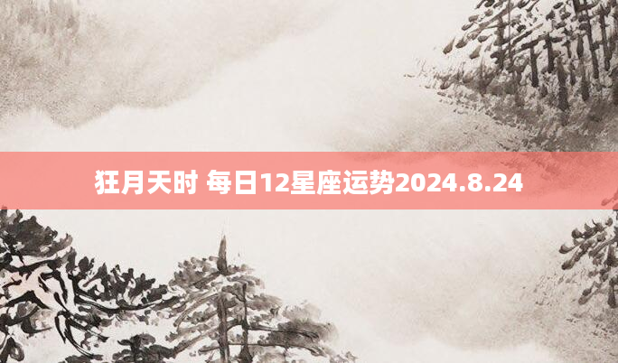 狂月天时 每日12星座运势2024.8.24